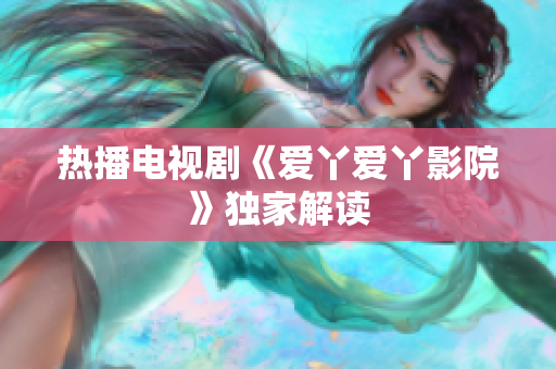 热播电视剧《爱丫爱丫影院》独家解读