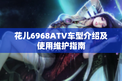 花儿6968ATV车型介绍及使用维护指南
