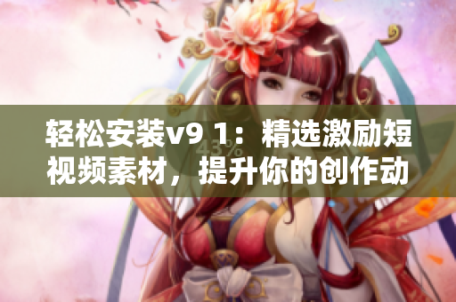 轻松安装v9 1：精选激励短视频素材，提升你的创作动力！
