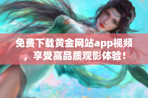 免费下载黄金网站app视频，享受高品质观影体验！