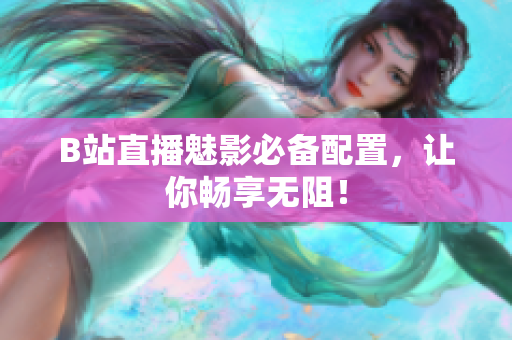 B站直播魅影必备配置，让你畅享无阻！