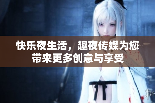 快乐夜生活，趣夜传媒为您带来更多创意与享受
