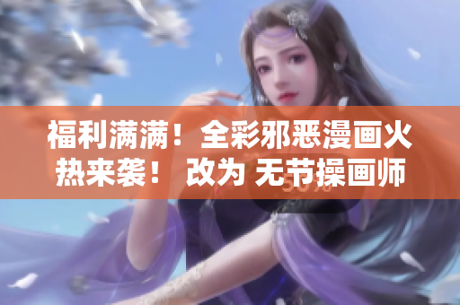 福利满满！全彩邪恶漫画火热来袭！ 改为 无节操画师带来不可描述的全彩漫画