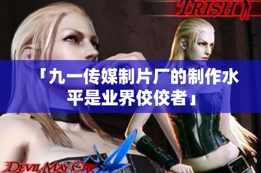 「九一传媒制片厂的制作水平是业界佼佼者」