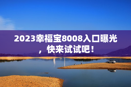 2023幸福宝8008入口曝光，快来试试吧！