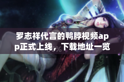 罗志祥代言的鸭脖视频app正式上线，下载地址一览！