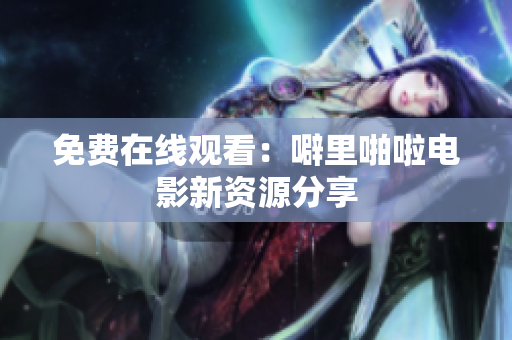 免费在线观看：噼里啪啦电影新资源分享