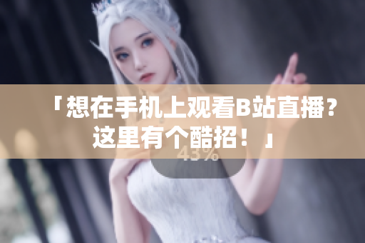 「想在手机上观看B站直播？这里有个酷招！」