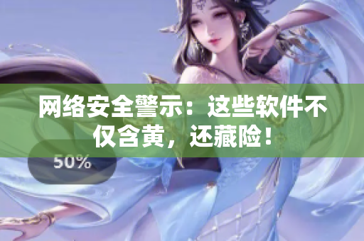 网络安全警示：这些软件不仅含黄，还藏险！