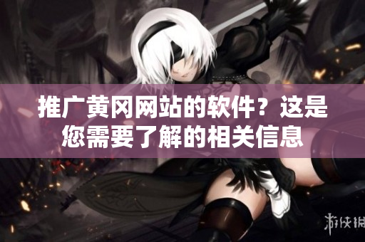 推广黄冈网站的软件？这是您需要了解的相关信息