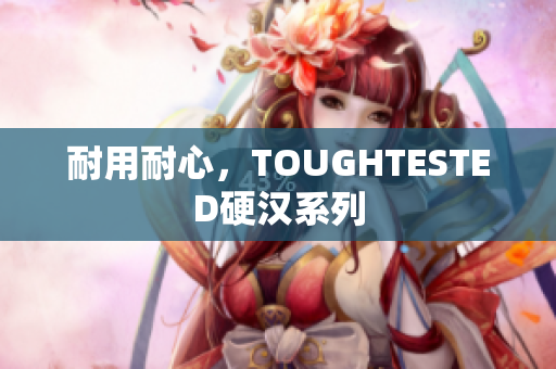 耐用耐心，TOUGHTESTED硬汉系列