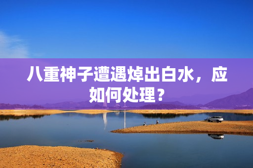 八重神子遭遇焯出白水，应如何处理？
