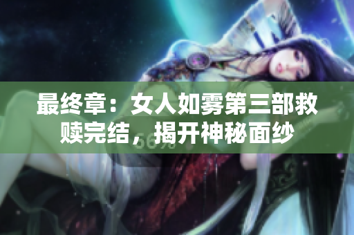 最终章：女人如雾第三部救赎完结，揭开神秘面纱