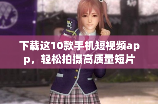 下载这10款手机短视频app，轻松拍摄高质量短片