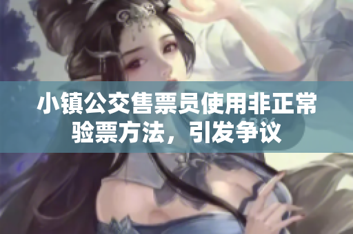 小镇公交售票员使用非正常验票方法，引发争议