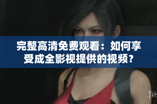 完整高清免费观看：如何享受成全影视提供的视频？