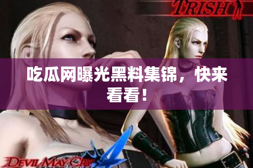 吃瓜网曝光黑料集锦，快来看看！