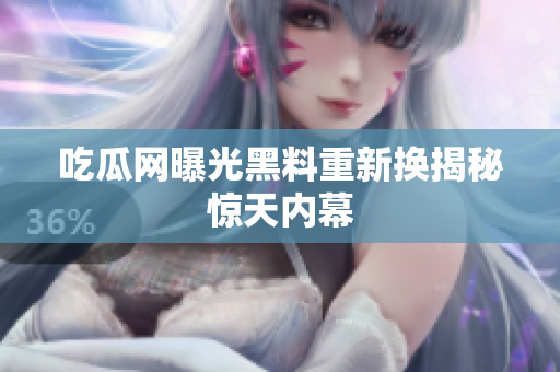 吃瓜网曝光黑料重新换揭秘惊天内幕