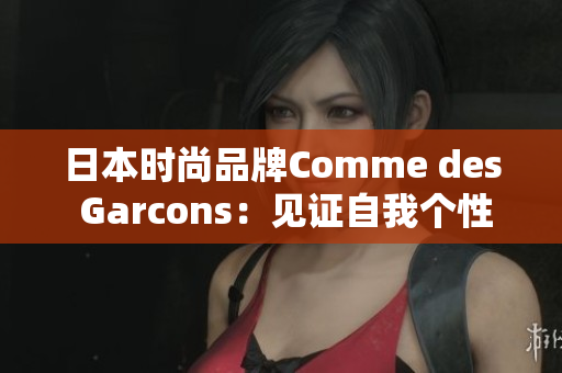 日本时尚品牌Comme des Garcons：见证自我个性的时代力量