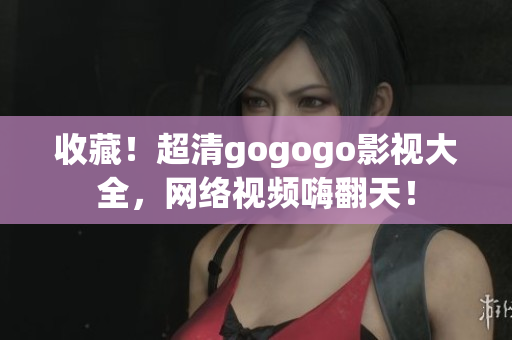 收藏！超清gogogo影视大全，网络视频嗨翻天！
