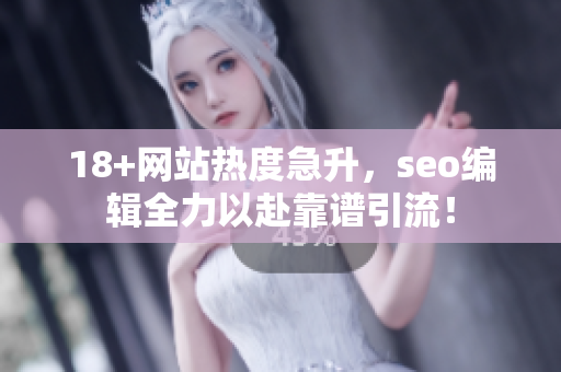 18+网站热度急升，seo编辑全力以赴靠谱引流！