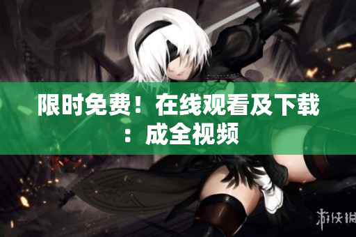 限时免费！在线观看及下载：成全视频