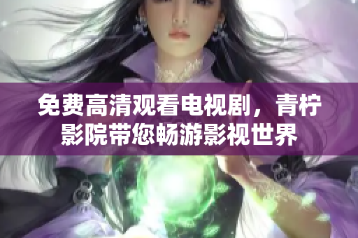 免费高清观看电视剧，青柠影院带您畅游影视世界