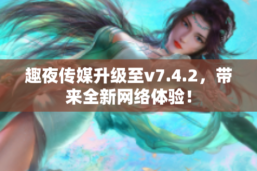 趣夜传媒升级至v7.4.2，带来全新网络体验！
