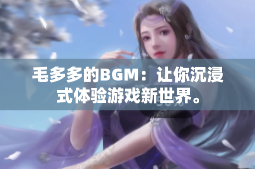 毛多多的BGM：让你沉浸式体验游戏新世界。
