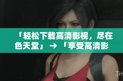 「轻松下载高清影视，尽在色天堂」 → 「享受高清影视，轻松下载，来自色天堂」
