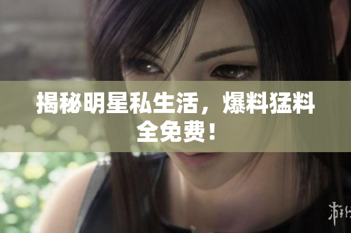 揭秘明星私生活，爆料猛料全免费！