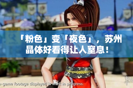 「粉色」变「夜色」，苏州晶体好看得让人窒息！