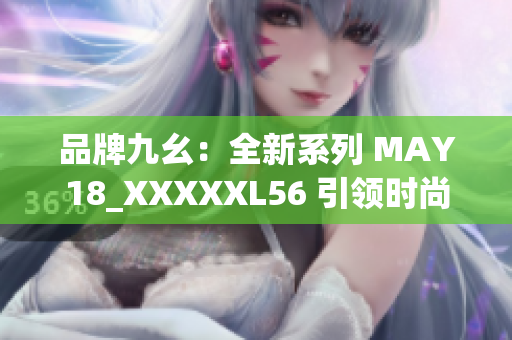 品牌九幺：全新系列 MAY18_XXXXXL56 引领时尚潮流