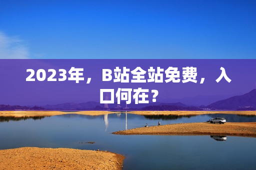 2023年，B站全站免费，入口何在？