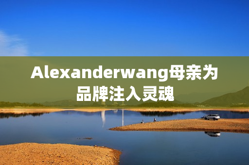 Alexanderwang母亲为品牌注入灵魂