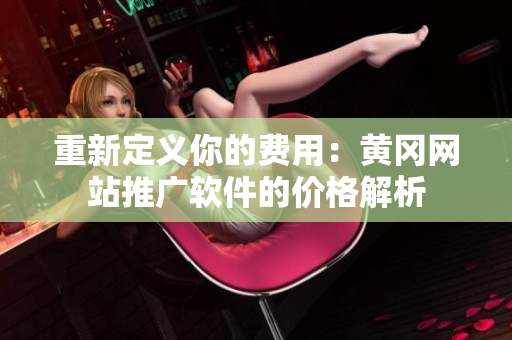 重新定义你的费用：黄冈网站推广软件的价格解析