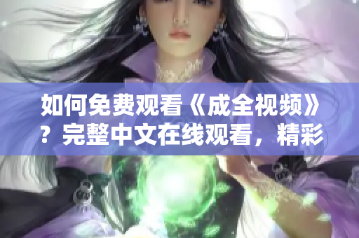 如何免费观看《成全视频》？完整中文在线观看，精彩不容错过！