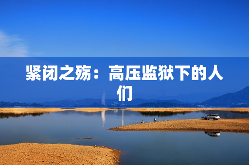 紧闭之殇：高压监狱下的人们