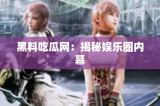 黑料吃瓜网：揭秘娱乐圈内幕