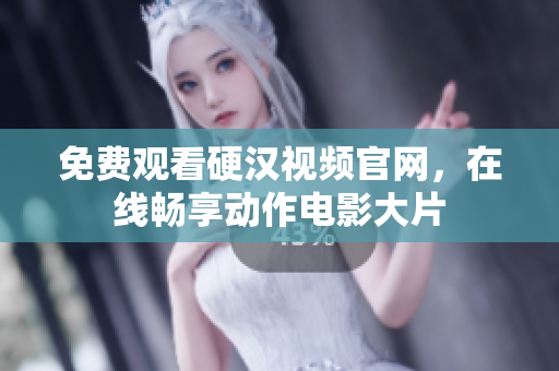 免费观看硬汉视频官网，在线畅享动作电影大片