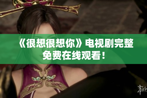 《很想很想你》电视剧完整免费在线观看！