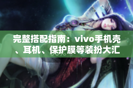 完整搭配指南：vivo手机壳、耳机、保护膜等装扮大汇总！