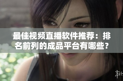 最佳视频直播软件推荐：排名前列的成品平台有哪些？