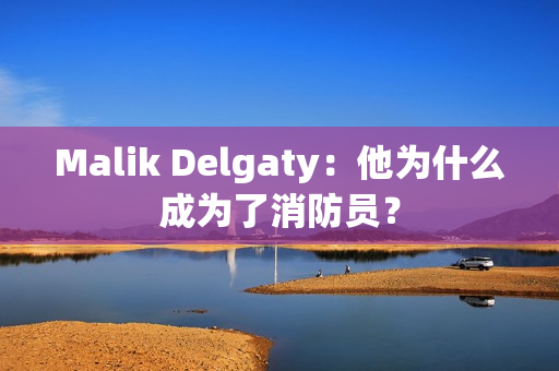 Malik Delgaty：他为什么成为了消防员？