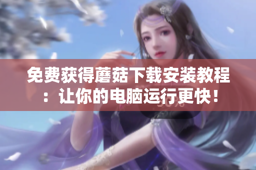 免费获得蘑菇下载安装教程：让你的电脑运行更快！