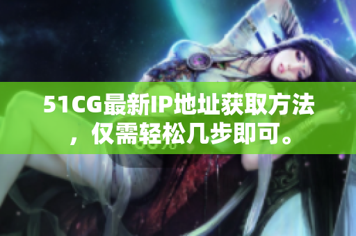 51CG最新IP地址获取方法，仅需轻松几步即可。