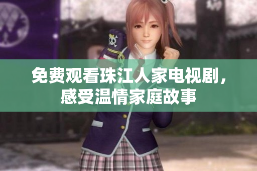 免费观看珠江人家电视剧，感受温情家庭故事