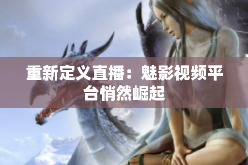 重新定义直播：魅影视频平台悄然崛起
