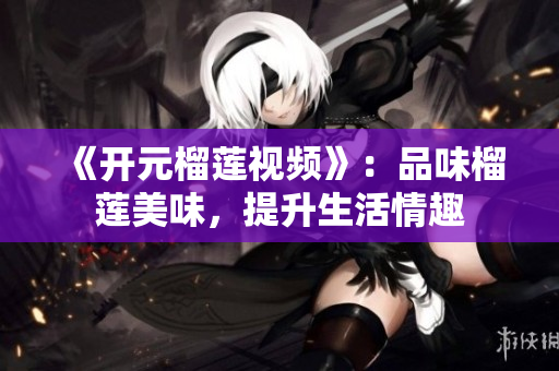 《开元榴莲视频》：品味榴莲美味，提升生活情趣