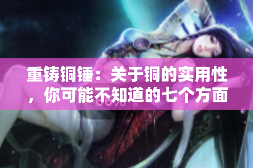 重铸铜锤：关于铜的实用性，你可能不知道的七个方面